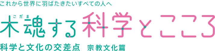 これから世界に羽ばたきたいすべての人へ「木魂（こだま）する科学とこころ」 科学と文化の交差点 宗教文化編